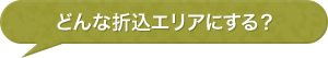 どんな折込エリアにする？