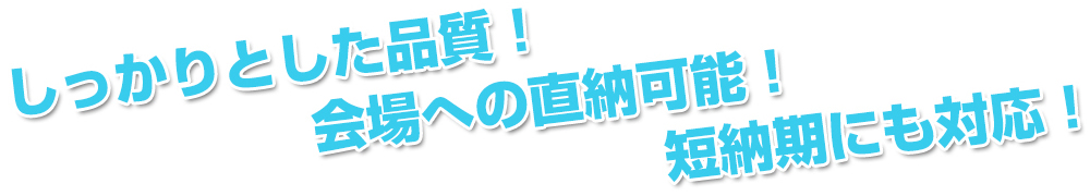 しっかりとした品質！会場への直納可能！短納期にも対応！