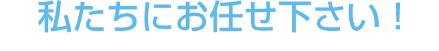 私たちにお任せ下さい！