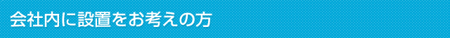 会社内に設置をお考えの方