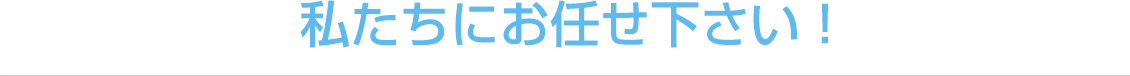 私たちにお任せ下さい！