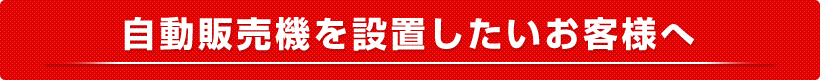 自動販売機を設置したいお客様へ